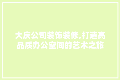大庆公司装饰装修,打造高品质办公空间的艺术之旅 建筑设计