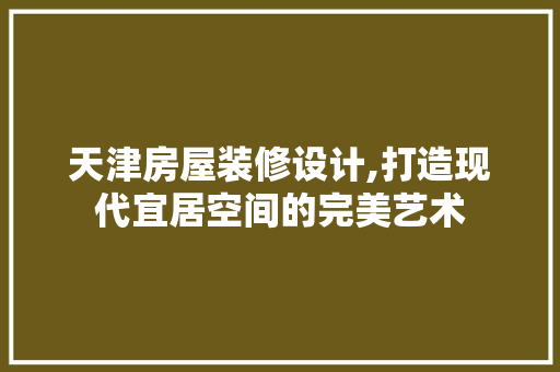 天津房屋装修设计,打造现代宜居空间的完美艺术 材料设备