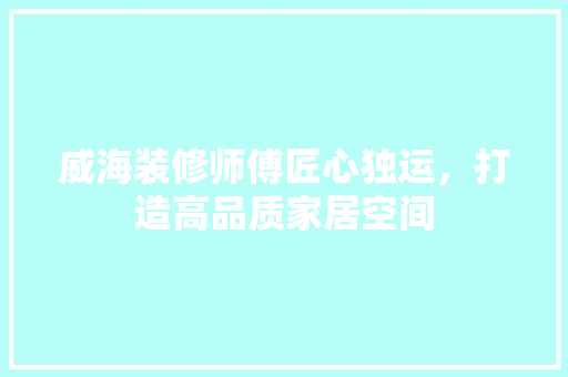 威海装修师傅匠心独运，打造高品质家居空间 新型材料