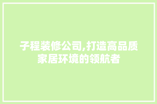 子程装修公司,打造高品质家居环境的领航者 建筑设计