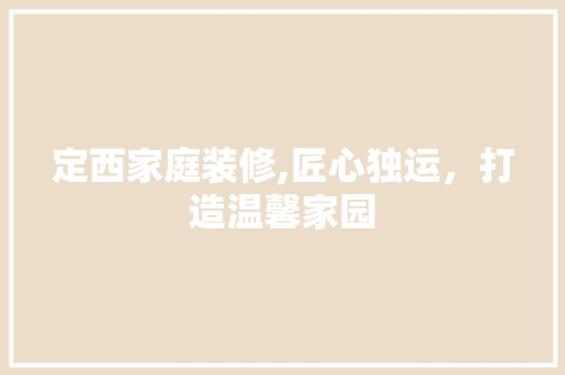 定西家庭装修,匠心独运，打造温馨家园 施工工艺
