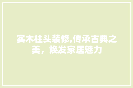 实木柱头装修,传承古典之美，焕发家居魅力 材料设备