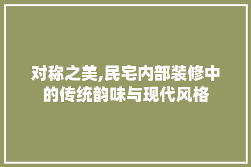 对称之美,民宅内部装修中的传统韵味与现代风格 知识问答