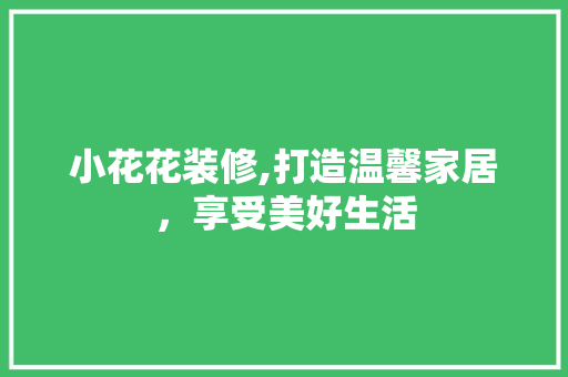 小花花装修,打造温馨家居，享受美好生活 知识问答