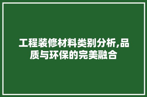 工程装修材料类别分析,品质与环保的完美融合 知识问答