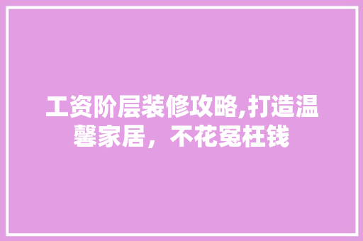 工资阶层装修攻略,打造温馨家居，不花冤枉钱 生态建筑设计