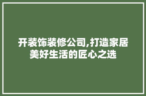 开装饰装修公司,打造家居美好生活的匠心之选 建筑法规