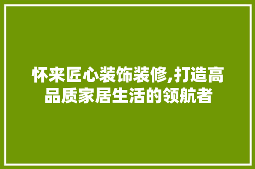 怀来匠心装饰装修,打造高品质家居生活的领航者 工艺流程