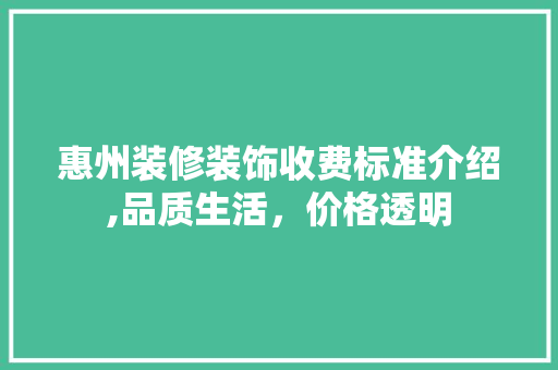 惠州装修装饰收费标准介绍,品质生活，价格透明 施工技术