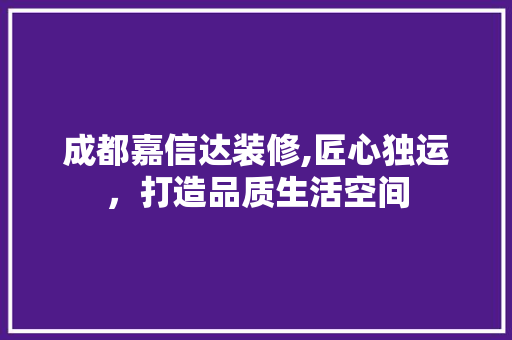 成都嘉信达装修,匠心独运，打造品质生活空间 工艺流程