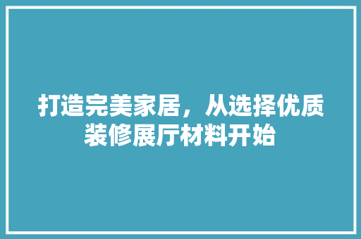 打造完美家居，从选择优质装修展厅材料开始 设计原则