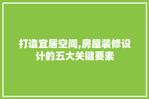 打造宜居空间,房屋装修设计的五大关键要素 工艺流程