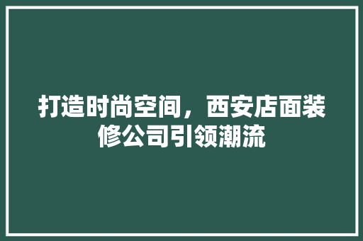 打造时尚空间，西安店面装修公司引领潮流 知识问答