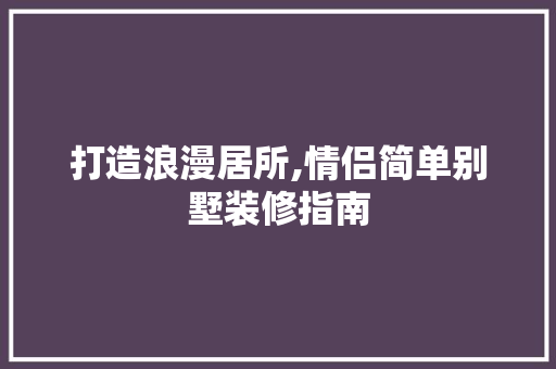 打造浪漫居所,情侣简单别墅装修指南 常见问题