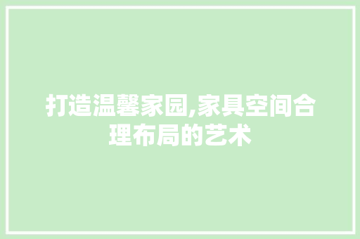 打造温馨家园,家具空间合理布局的艺术 常用建材