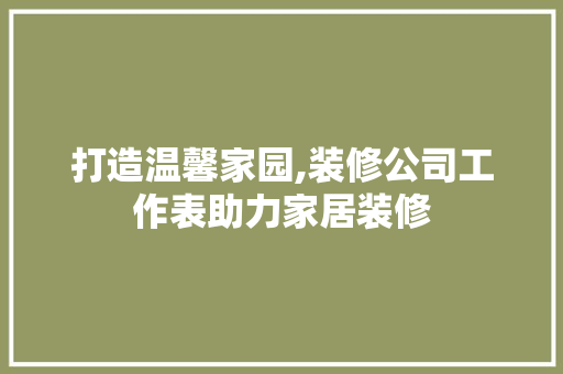 打造温馨家园,装修公司工作表助力家居装修 生态建筑设计