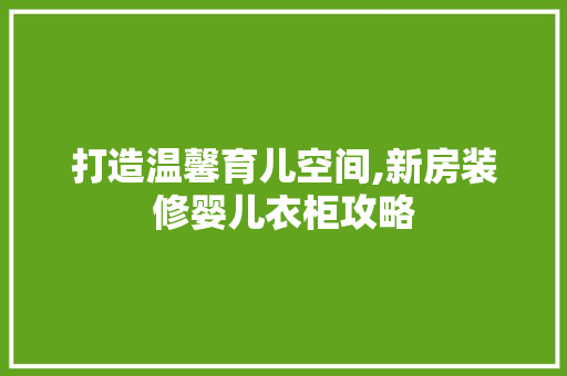 打造温馨育儿空间,新房装修婴儿衣柜攻略 新型材料