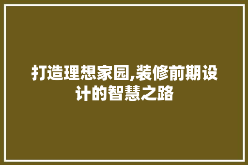 打造理想家园,装修前期设计的智慧之路 施工工艺
