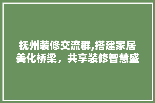 抚州装修交流群,搭建家居美化桥梁，共享装修智慧盛宴 材料设备