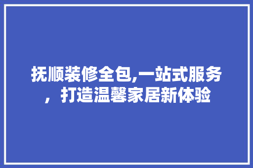 抚顺装修全包,一站式服务，打造温馨家居新体验 施工工艺