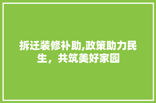 拆迁装修补助,政策助力民生，共筑美好家园 生态建筑设计