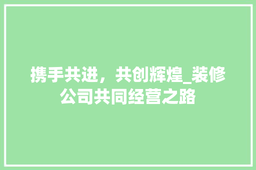 携手共进，共创辉煌_装修公司共同经营之路 常用建材