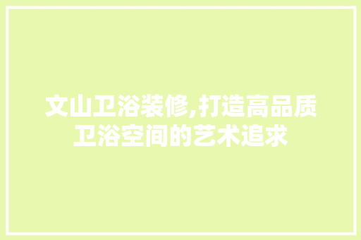 文山卫浴装修,打造高品质卫浴空间的艺术追求