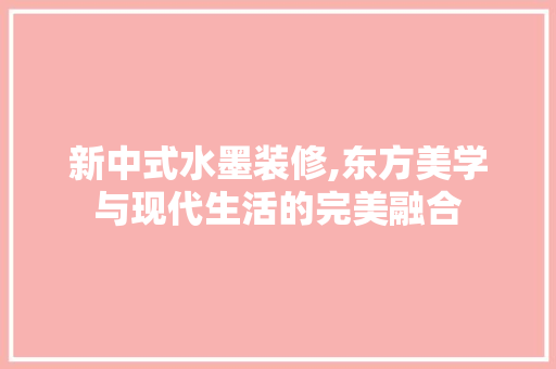 新中式水墨装修,东方美学与现代生活的完美融合 生态建筑设计