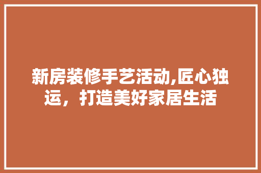 新房装修手艺活动,匠心独运，打造美好家居生活 建筑法规