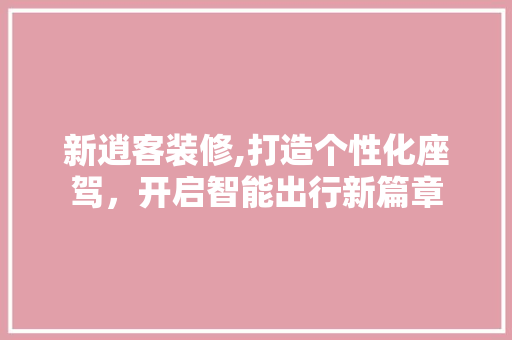 新逍客装修,打造个性化座驾，开启智能出行新篇章 施工工艺