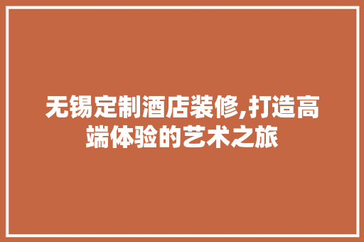 无锡定制酒店装修,打造高端体验的艺术之旅 施工管理