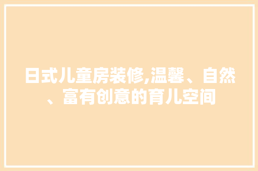 日式儿童房装修,温馨、自然、富有创意的育儿空间 施工管理