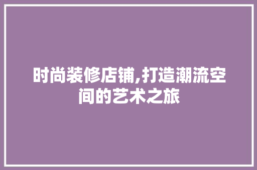 时尚装修店铺,打造潮流空间的艺术之旅 生态建筑设计