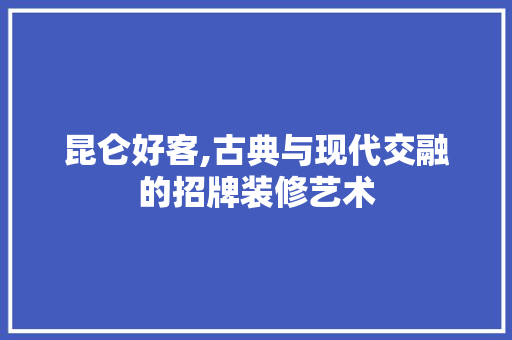 昆仑好客,古典与现代交融的招牌装修艺术 住宅建筑设计