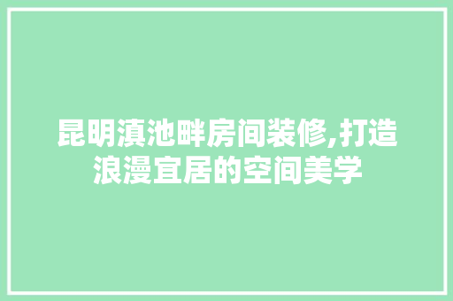 昆明滇池畔房间装修,打造浪漫宜居的空间美学 施工管理