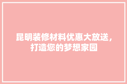 昆明装修材料优惠大放送，打造您的梦想家园 生态建筑设计
