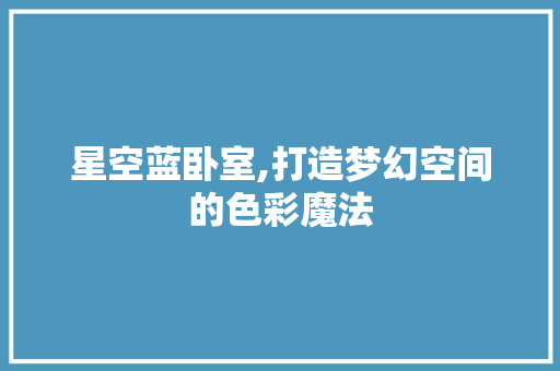 星空蓝卧室,打造梦幻空间的色彩魔法 新型材料