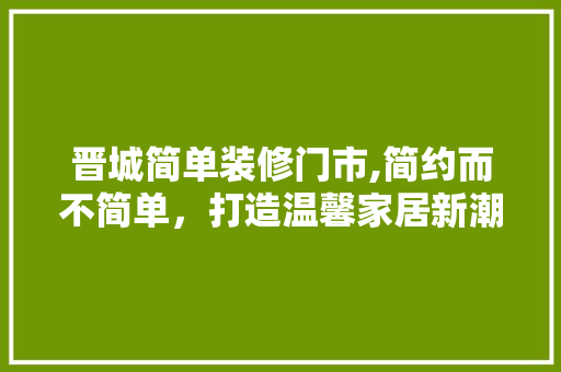 晋城简单装修门市,简约而不简单，打造温馨家居新潮流 建筑法规