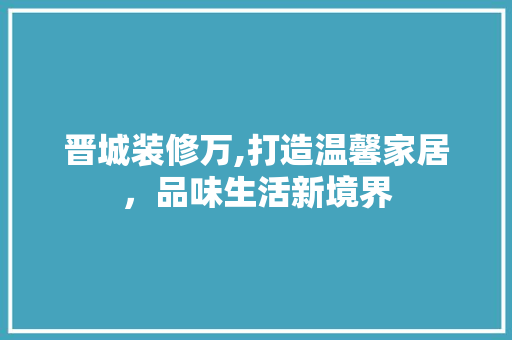 晋城装修万,打造温馨家居，品味生活新境界 建筑设计