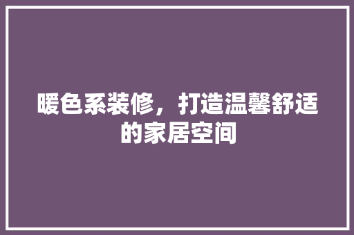 暖色系装修，打造温馨舒适的家居空间 常用建材