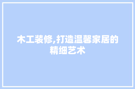 木工装修,打造温馨家居的精细艺术 住宅建筑设计