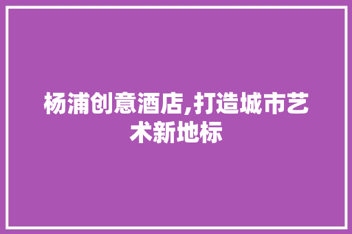 杨浦创意酒店,打造城市艺术新地标 新型材料