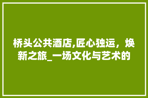 桥头公共酒店,匠心独运，焕新之旅_一场文化与艺术的完美邂逅 常见问题