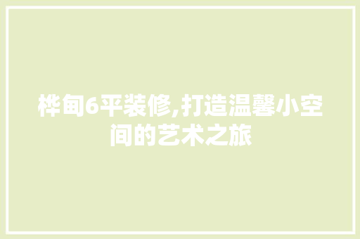 桦甸6平装修,打造温馨小空间的艺术之旅 常见问题