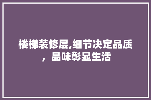 楼梯装修层,细节决定品质，品味彰显生活 常用建材