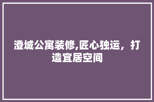 澄城公寓装修,匠心独运，打造宜居空间 新型材料