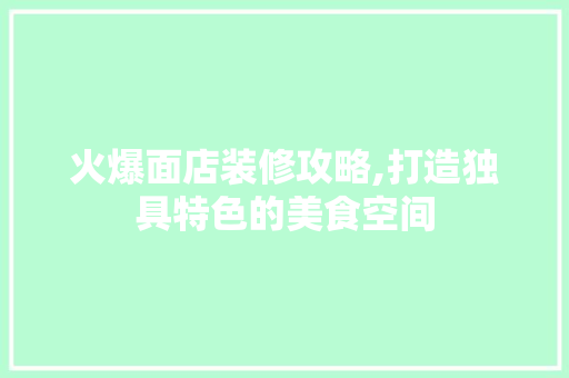 火爆面店装修攻略,打造独具特色的美食空间 知识问答
