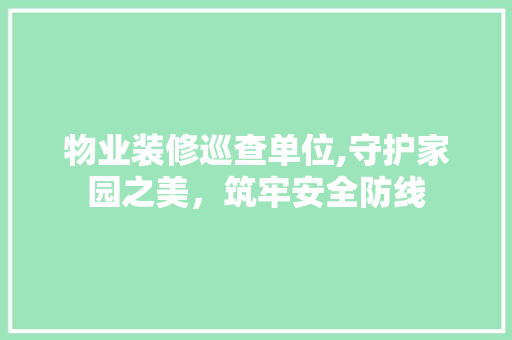 物业装修巡查单位,守护家园之美，筑牢安全防线 公共建筑设计