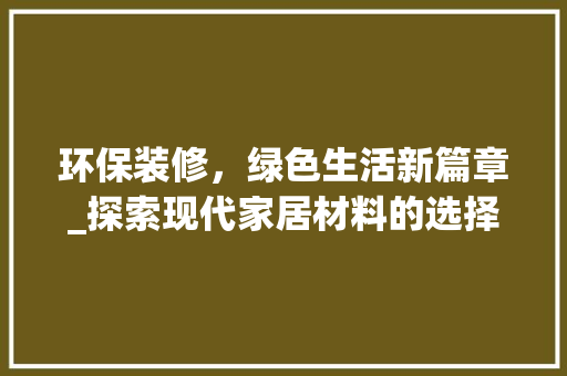 环保装修，绿色生活新篇章_探索现代家居材料的选择与运用 施工工艺