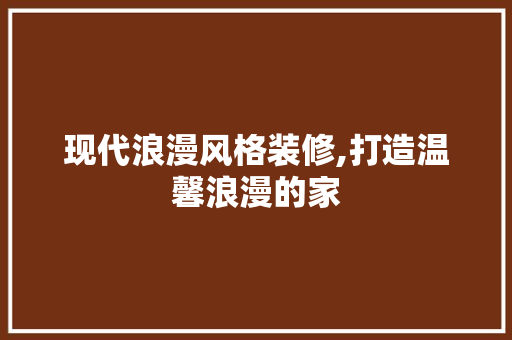 现代浪漫风格装修,打造温馨浪漫的家